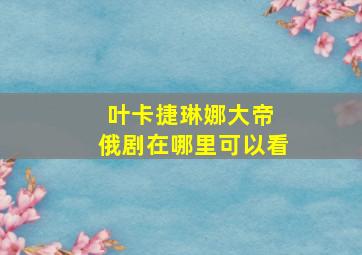 叶卡捷琳娜大帝 俄剧在哪里可以看